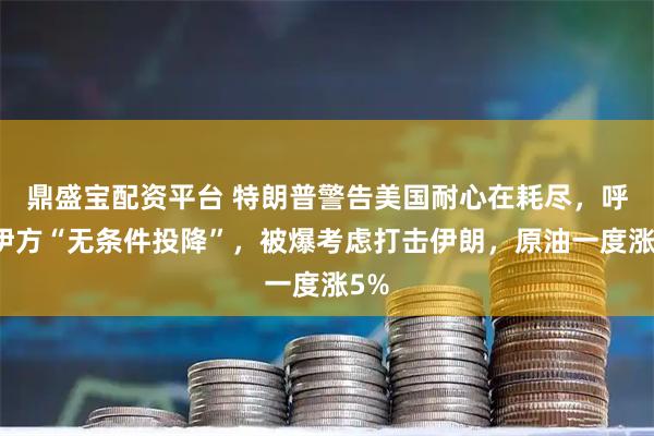 鼎盛宝配资平台 特朗普警告美国耐心在耗尽,呼吁伊方“无条件投降”,被爆考虑打击伊朗,原油一度涨5%