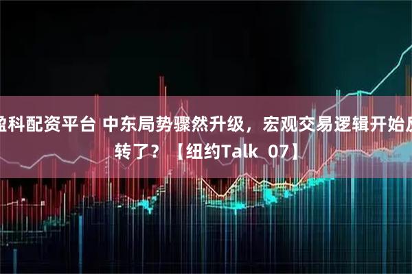 盈科配资平台 中东局势骤然升级,宏观交易逻辑开始反转了?【纽约Talk 07】