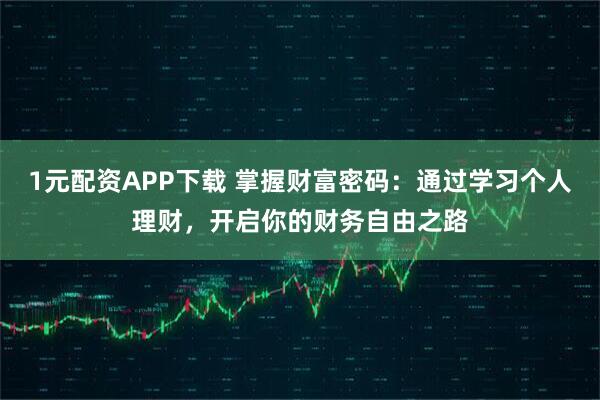 1元配资APP下载 掌握财富密码:通过学习个人理财,开启你的财务自由之路