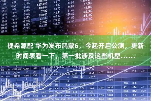 捷希源配 华为发布鸿蒙6，今起开启公测，更新时间表看一下，第一批涉及这些机型……