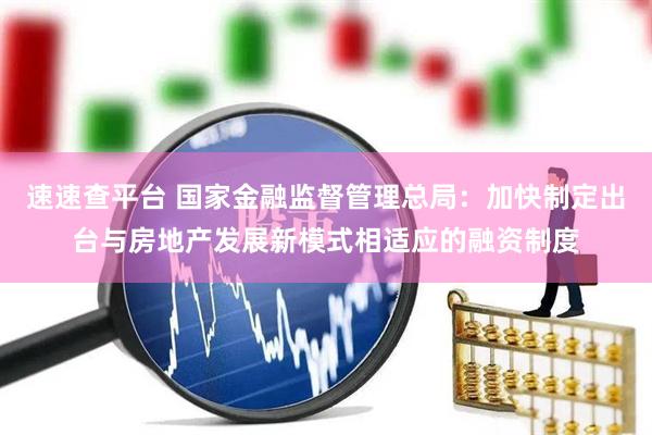 速速查平台 国家金融监督管理总局：加快制定出台与房地产发展新模式相适应的融资制度