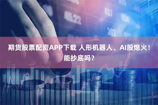 期货股票配资APP下载 人形机器人、AI股熄火！能抄底吗？