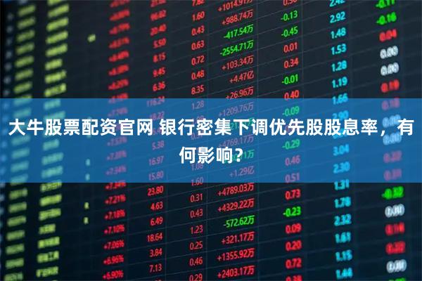 大牛股票配资官网 银行密集下调优先股股息率，有何影响？