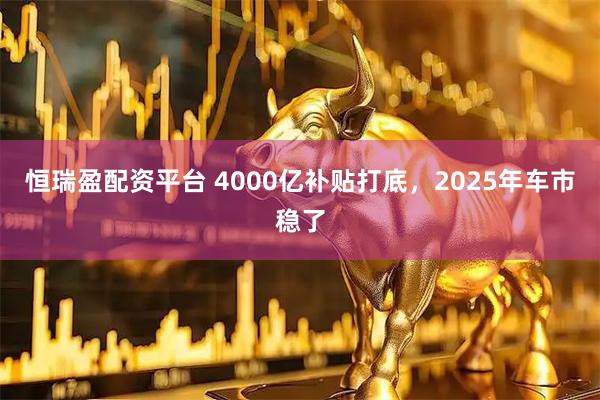 恒瑞盈配资平台 4000亿补贴打底，2025年车市稳了