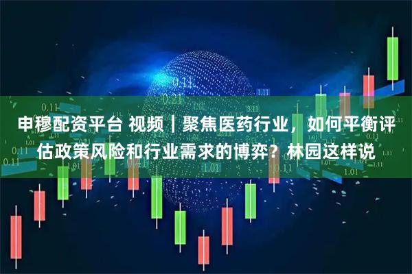 申穆配资平台 视频｜聚焦医药行业，如何平衡评估政策风险和行业需求的博弈？林园这样说