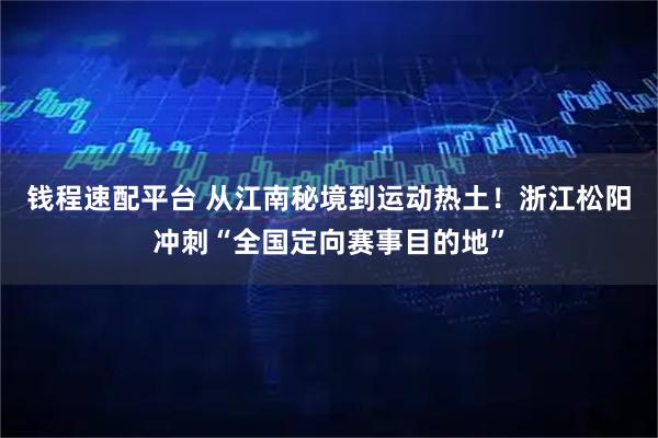 钱程速配平台 从江南秘境到运动热土！浙江松阳冲刺“全国定向赛事目的地”