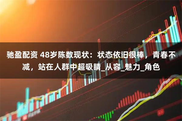 驰盈配资 48岁陈数现状：状态依旧很棒，青春不减，站在人群中超吸睛_从容_魅力_角色