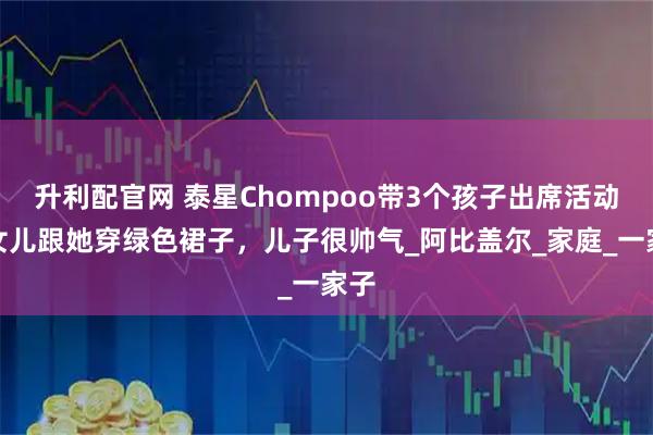 升利配官网 泰星Chompoo带3个孩子出席活动，女儿跟她穿绿色裙子，儿子很帅气_阿比盖尔_家庭_一家子