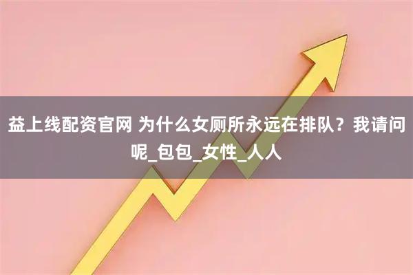 益上线配资官网 为什么女厕所永远在排队？我请问呢_包包_女性_人人