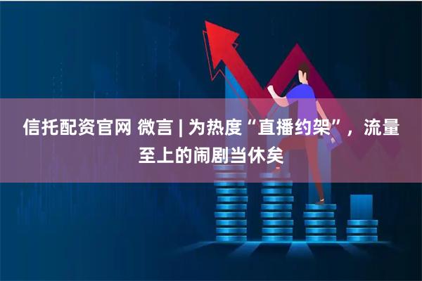 信托配资官网 微言 | 为热度“直播约架”，流量至上的闹剧当休矣