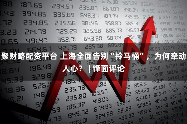 聚财略配资平台 上海全面告别“拎马桶”,为何牵动人心? | 锋面评论