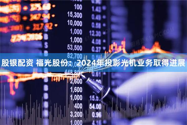 股银配资 福光股份：2024年投影光机业务取得进展