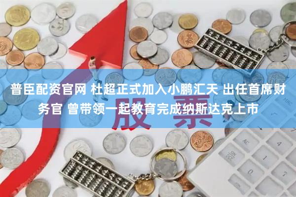 普臣配资官网 杜超正式加入小鹏汇天 出任首席财务官 曾带领一起教育完成纳斯达克上市