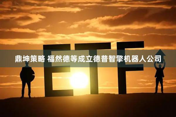 鼎坤策略 福然德等成立德普智擎机器人公司