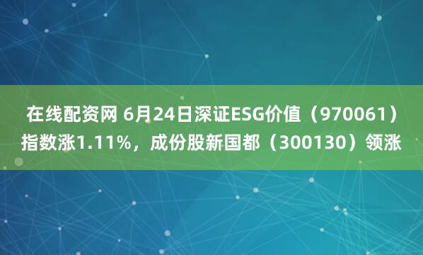 在线配资网 6月24日深证ESG价值(970061)指数涨1.11%,成份股新国都(300130)领涨