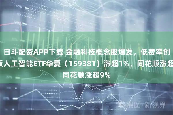 日斗配资APP下载 金融科技概念股爆发，低费率创业板人工智能ETF华夏（159381）涨超1%，同花顺涨超9%