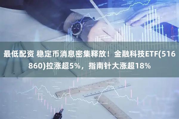 最低配资 稳定币消息密集释放！金融科技ETF(516860)拉涨超5%，指南针大涨超18%