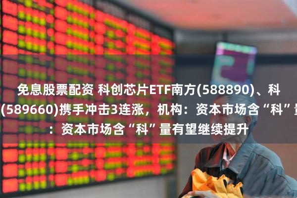免息股票配资 科创芯片ETF南方(588890)、科创综指ETF南方(589660)携手冲击3连涨，机构：资本市场含“科”量有望继续提升