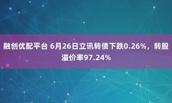 融创优配平台 6月26日立讯转债下跌0.26%，转股溢价率97.24%