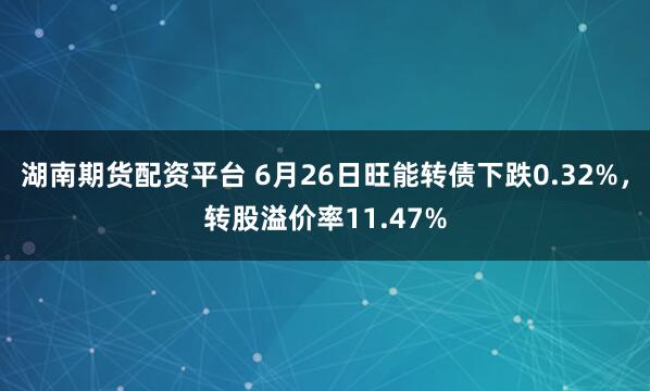 湖南期货配资平台 6月26日旺能转债下跌0.32%，转股溢价率11.47%