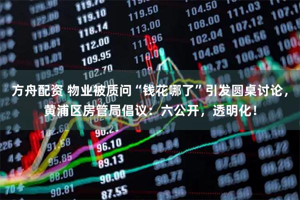 方舟配资 物业被质问“钱花哪了”引发圆桌讨论,黄浦区房管局倡议:六公开,透明化!
