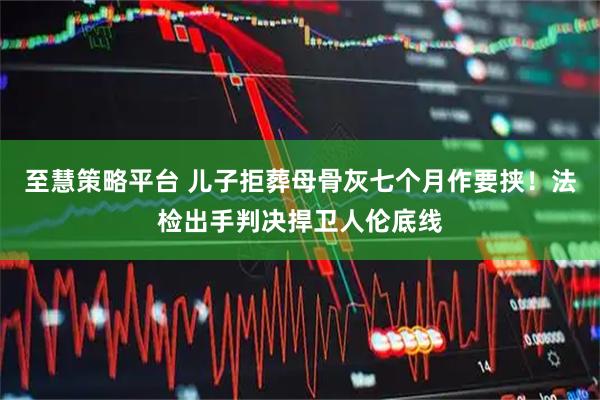 至慧策略平台 儿子拒葬母骨灰七个月作要挟！法检出手判决捍卫人伦底线