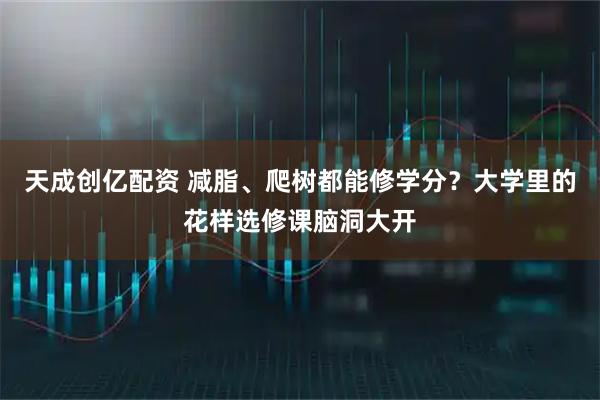 天成创亿配资 减脂、爬树都能修学分？大学里的花样选修课脑洞大开