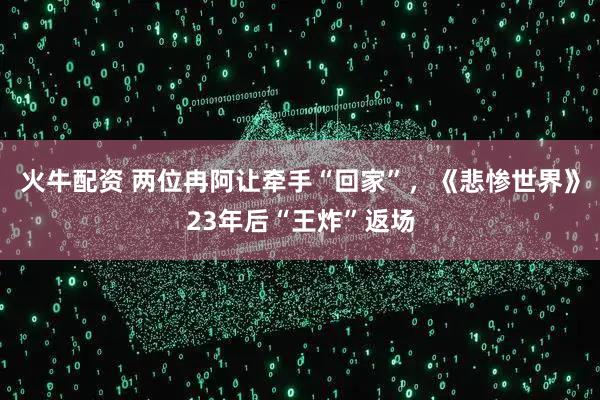 火牛配资 两位冉阿让牵手“回家”，《悲惨世界》23年后“王炸”返场