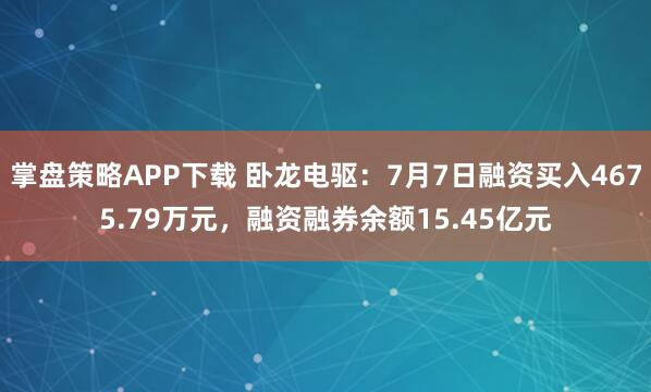 掌盘策略APP下载 卧龙电驱:7月7日融资买入4675.79万元,融资融券余额15.45亿元