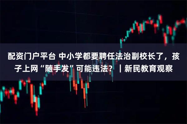 配资门户平台 中小学都要聘任法治副校长了,孩子上网“随手发”可能违法?|新民教育观察