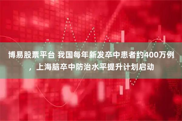 博易股票平台 我国每年新发卒中患者约400万例，上海脑卒中防治水平提升计划启动