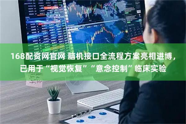 168配资网官网 脑机接口全流程方案亮相进博，已用于“视觉恢复”“意念控制”临床实验