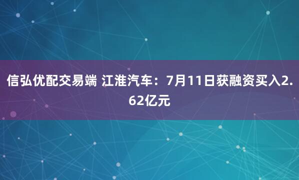 信弘优配交易端 江淮汽车：7月11日获融资买入2.62亿元