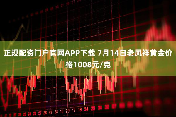正规配资门户官网APP下载 7月14日老凤祥黄金价格1008元/克