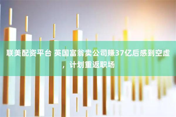 联美配资平台 英国富翁卖公司赚37亿后感到空虚，计划重返职场