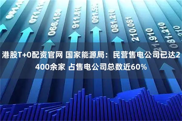 港股T+0配资官网 国家能源局:民营售电公司已达2400余家 占售电公司总数近60%