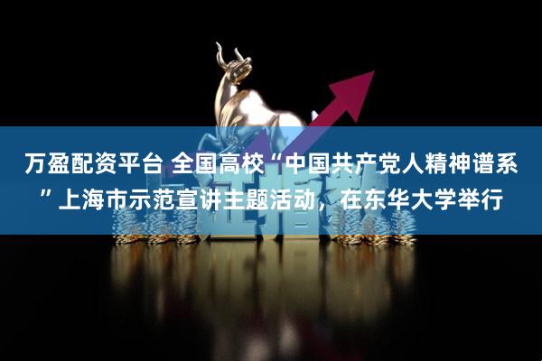 万盈配资平台 全国高校“中国共产党人精神谱系”上海市示范宣讲主题活动，在东华大学举行