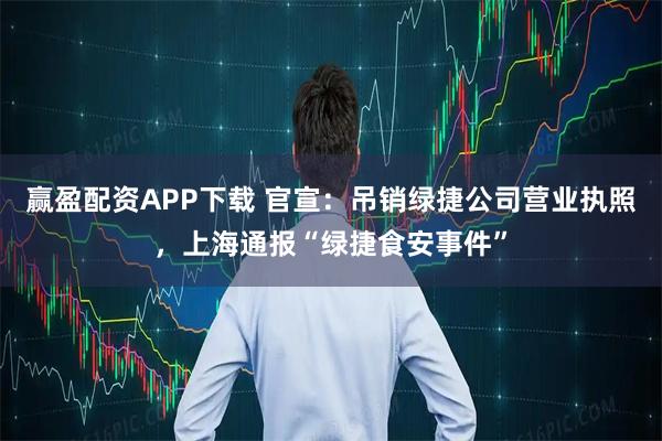 赢盈配资APP下载 官宣:吊销绿捷公司营业执照,上海通报“绿捷食安事件”