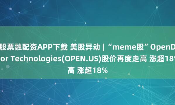 股票融配资APP下载 美股异动 | “meme股”OpenDoor Technologies(OPEN.US)股价再度走高 涨超18%