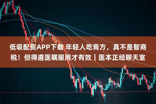 低吸配资APP下载 年轻人吃膏方，真不是智商税！但得遵医嘱服用才有效｜医本正经聊天室