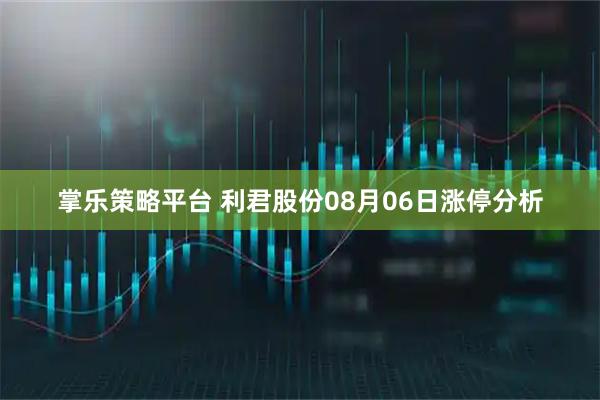 掌乐策略平台 利君股份08月06日涨停分析